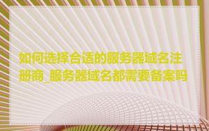 如何选择合适的服务器域名注册商_服务器域名都需要备案吗