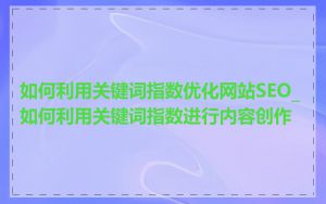 如何利用关键词指数优化网站SEO_如何利用关键词指数进行内容创作