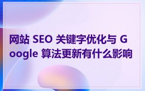 网站 SEO 关键字优化与 Google 算法更新有什么影响