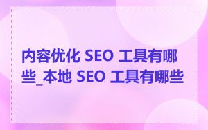 内容优化 SEO 工具有哪些_本地 SEO 工具有哪些