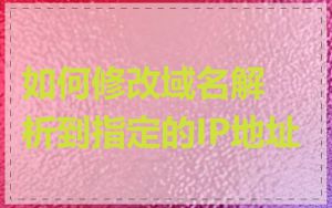 如何修改域名解析到指定的IP地址