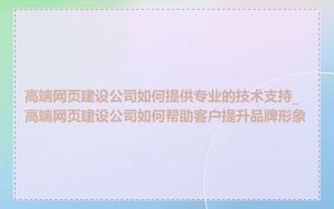 高端网页建设公司如何提供专业的技术支持_高端网页建设公司如何帮助客户提升品牌形象
