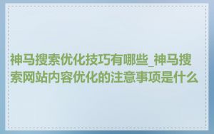 神马搜索优化技巧有哪些_神马搜索网站内容优化的注意事项是什么