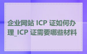 企业网站 ICP 证如何办理_ICP 证需要哪些材料
