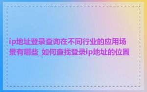 ip地址登录查询在不同行业的应用场景有哪些_如何查找登录ip地址的位置