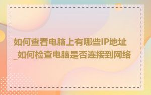 如何查看电脑上有哪些IP地址_如何检查电脑是否连接到网络