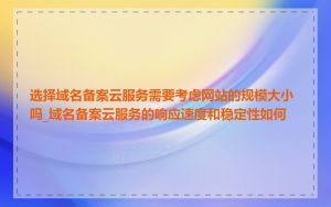 选择域名备案云服务需要考虑网站的规模大小吗_域名备案云服务的响应速度和稳定性如何