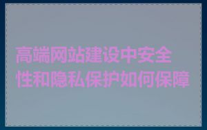高端网站建设中安全性和隐私保护如何保障