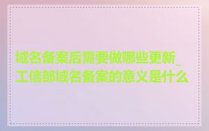 域名备案后需要做哪些更新_工信部域名备案的意义是什么