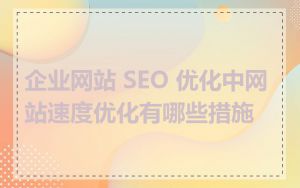 企业网站 SEO 优化中网站速度优化有哪些措施