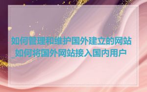 如何管理和维护国外建立的网站_如何将国外网站接入国内用户