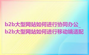 b2b大型网站如何进行协同办公_b2b大型网站如何进行移动端适配