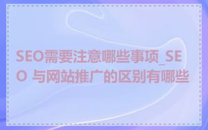 SEO需要注意哪些事项_SEO 与网站推广的区别有哪些