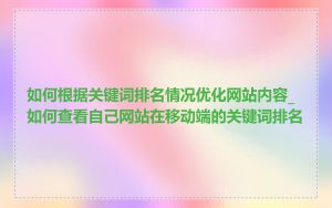 如何根据关键词排名情况优化网站内容_如何查看自己网站在移动端的关键词排名