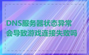 DNS服务器状态异常会导致游戏连接失败吗