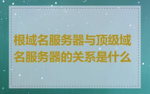 根域名服务器与顶级域名服务器的关系是什么