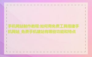 手机网站制作教程:如何用免费工具搭建手机网站_免费手机建站有哪些功能和特点