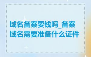 域名备案要钱吗_备案域名需要准备什么证件