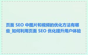 页面 SEO 中图片和视频的优化方法有哪些_如何利用页面 SEO 优化提升用户体验