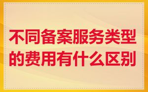 不同备案服务类型的费用有什么区别