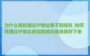 为什么有时通过IP地址查不到域名_如何将通过IP地址查找的域名信息保存下来