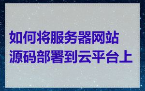 如何将服务器网站源码部署到云平台上