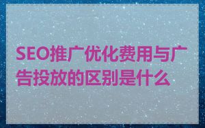 SEO推广优化费用与广告投放的区别是什么