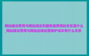 网站建设费用与网站域名和服务器费用的关系是什么_网站建设费用与网站后续运营维护成本有什么关系