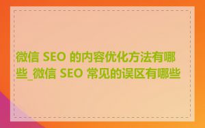 微信 SEO 的内容优化方法有哪些_微信 SEO 常见的误区有哪些