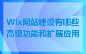Wix网站建设有哪些高级功能和扩展应用