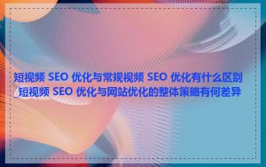 短视频 SEO 优化与常规视频 SEO 优化有什么区别_短视频 SEO 优化与网站优化的整体策略有何差异