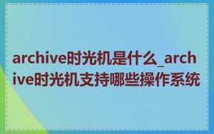 archive时光机是什么_archive时光机支持哪些操作系统