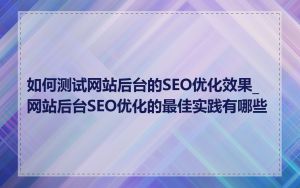 如何测试网站后台的SEO优化效果_网站后台SEO优化的最佳实践有哪些