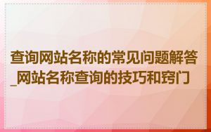 查询网站名称的常见问题解答_网站名称查询的技巧和窍门