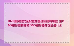 DNS服务器安全配置的最佳实践有哪些_主DNS服务器和辅助DNS服务器的区别是什么