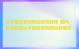 ip子域名查询网站使用教程_国内外知名的ip子域名查询网站有哪些