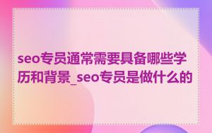seo专员通常需要具备哪些学历和背景_seo专员是做什么的