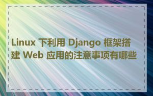 Linux 下利用 Django 框架搭建 Web 应用的注意事项有哪些