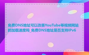 免费DNS地址可以改善YouTube等视频网站的加载速度吗_免费DNS地址是否支持IPv6