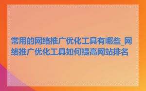 常用的网络推广优化工具有哪些_网络推广优化工具如何提高网站排名