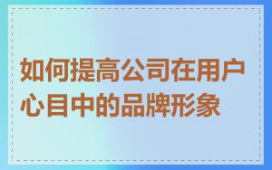 如何提高公司在用户心目中的品牌形象