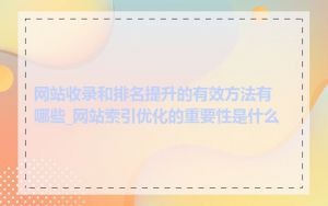 网站收录和排名提升的有效方法有哪些_网站索引优化的重要性是什么