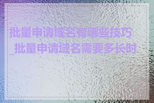 批量申请域名有哪些技巧_批量申请域名需要多长时间