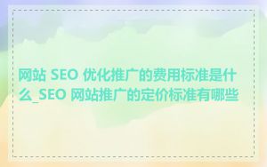 网站 SEO 优化推广的费用标准是什么_SEO 网站推广的定价标准有哪些
