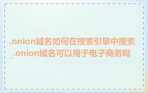 .onion域名如何在搜索引擎中搜索_.onion域名可以用于电子商务吗