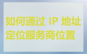 如何通过 IP 地址定位服务商位置