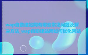 wap自助建站网有哪些常见问题及解决方法_wap自助建站网如何优化网站