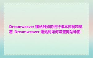 Dreamweaver 建站时如何进行版本控制和部署_Dreamweaver 建站时如何设置网站地图