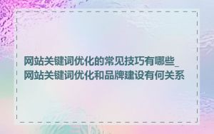 网站关键词优化的常见技巧有哪些_网站关键词优化和品牌建设有何关系