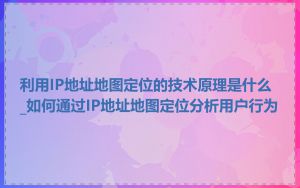 利用IP地址地图定位的技术原理是什么_如何通过IP地址地图定位分析用户行为